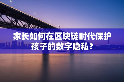 家长如何在区块链时代保护孩子的数字隐私？