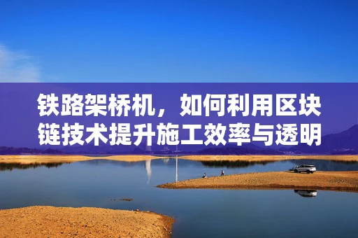 铁路架桥机，如何利用区块链技术提升施工效率与透明度？