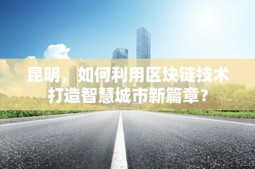 昆明，如何利用区块链技术打造智慧城市新篇章？