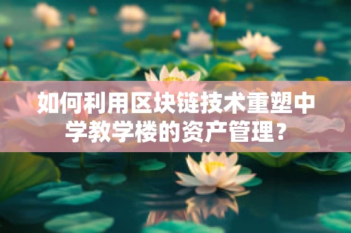 如何利用区块链技术重塑中学教学楼的资产管理？