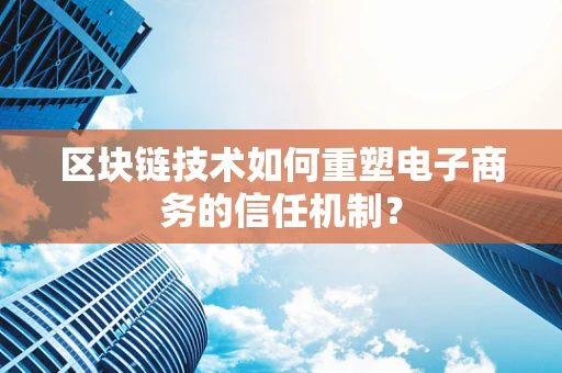 区块链技术如何重塑电子商务的信任机制？