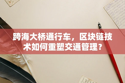 跨海大桥通行车，区块链技术如何重塑交通管理？