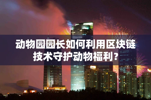 动物园园长如何利用区块链技术守护动物福利？