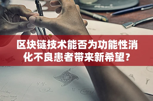 区块链技术能否为功能性消化不良患者带来新希望？