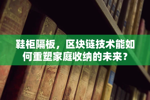 鞋柜隔板，区块链技术能如何重塑家庭收纳的未来？