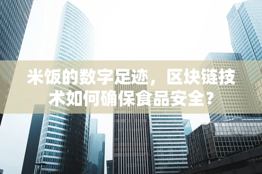 米饭的数字足迹，区块链技术如何确保食品安全？