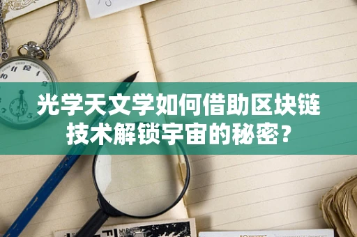 光学天文学如何借助区块链技术解锁宇宙的秘密？