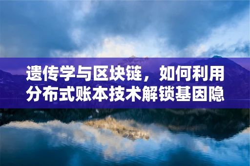 遗传学与区块链，如何利用分布式账本技术解锁基因隐私的未来？