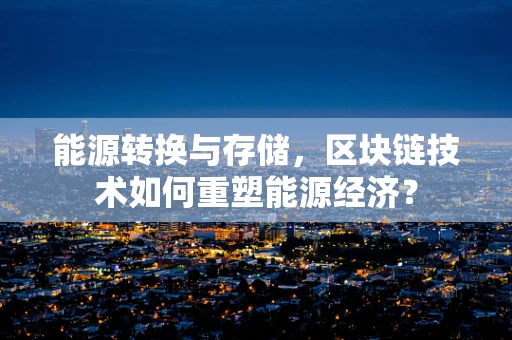 能源转换与存储，区块链技术如何重塑能源经济？