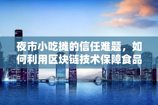 夜市小吃摊的信任难题，如何利用区块链技术保障食品安全与交易透明？