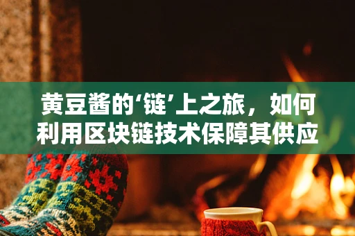 黄豆酱的‘链’上之旅，如何利用区块链技术保障其供应链透明度？
