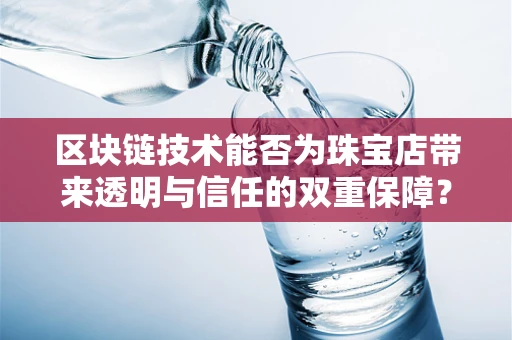 区块链技术能否为珠宝店带来透明与信任的双重保障？