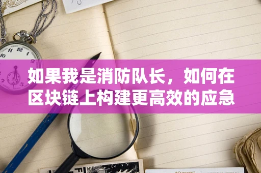 如果我是消防队长，如何在区块链上构建更高效的应急响应系统？