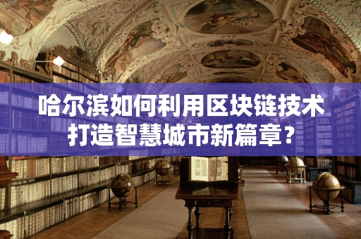 哈尔滨如何利用区块链技术打造智慧城市新篇章？
