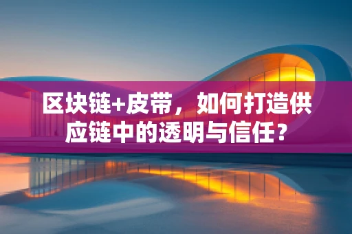 区块链+皮带，如何打造供应链中的透明与信任？