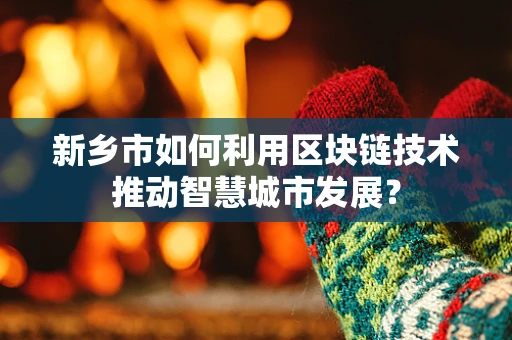 新乡市如何利用区块链技术推动智慧城市发展？