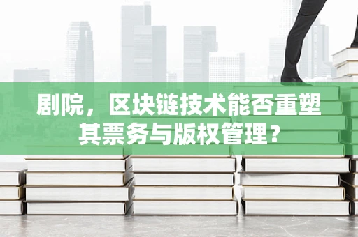 剧院，区块链技术能否重塑其票务与版权管理？