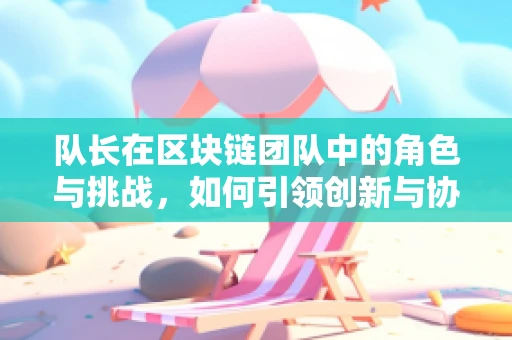 队长在区块链团队中的角色与挑战，如何引领创新与协作？