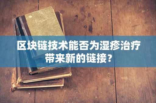 区块链技术能否为湿疹治疗带来新的链接？
