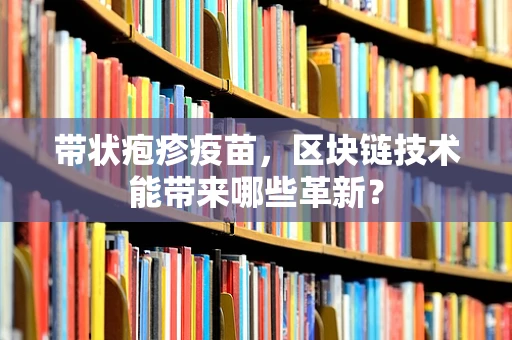 带状疱疹疫苗，区块链技术能带来哪些革新？