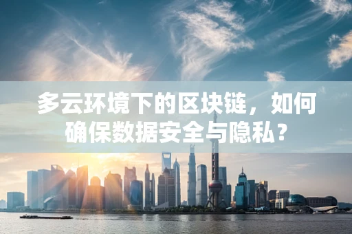 多云环境下的区块链，如何确保数据安全与隐私？