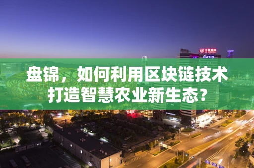 盘锦，如何利用区块链技术打造智慧农业新生态？
