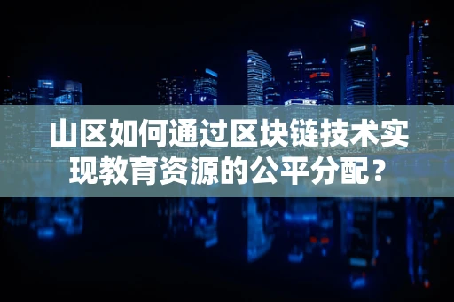 山区如何通过区块链技术实现教育资源的公平分配？