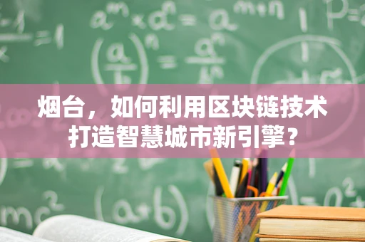 烟台，如何利用区块链技术打造智慧城市新引擎？