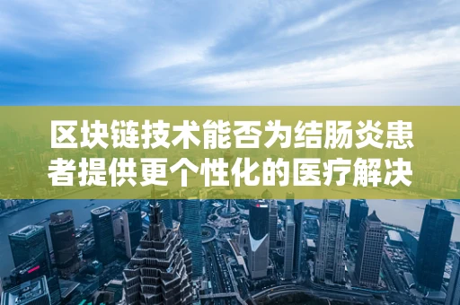 区块链技术能否为结肠炎患者提供更个性化的医疗解决方案？