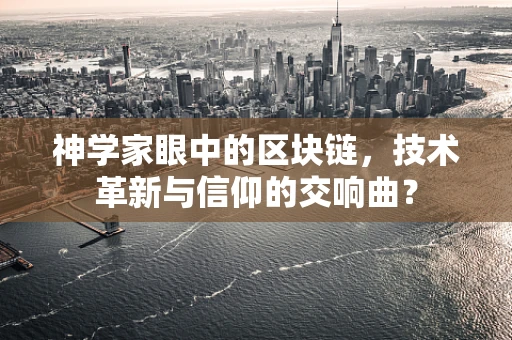 神学家眼中的区块链，技术革新与信仰的交响曲？