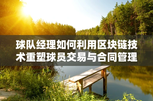 球队经理如何利用区块链技术重塑球员交易与合同管理？