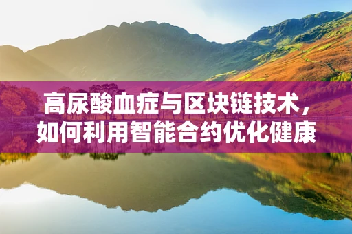 高尿酸血症与区块链技术，如何利用智能合约优化健康管理？