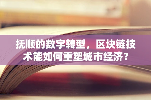 抚顺的数字转型，区块链技术能如何重塑城市经济？