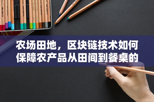 农场田地，区块链技术如何保障农产品从田间到餐桌的全程追溯？
