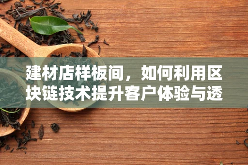 建材店样板间，如何利用区块链技术提升客户体验与透明度？