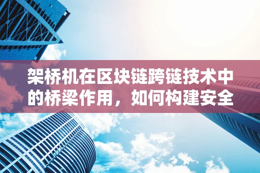 架桥机在区块链跨链技术中的桥梁作用，如何构建安全高效的‘数字桥梁’？