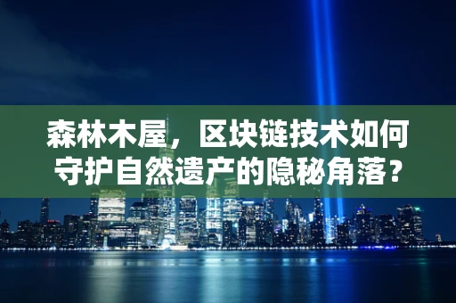森林木屋，区块链技术如何守护自然遗产的隐秘角落？