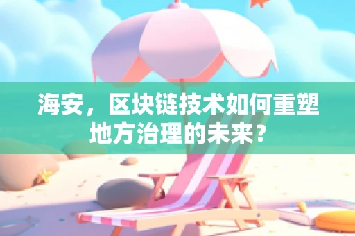 海安，区块链技术如何重塑地方治理的未来？