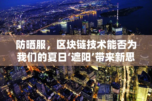 防晒服，区块链技术能否为我们的夏日‘遮阳’带来新思路？