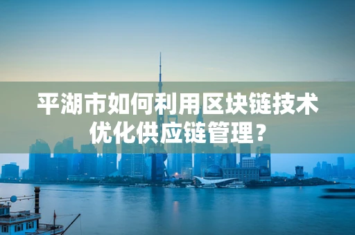 平湖市如何利用区块链技术优化供应链管理？