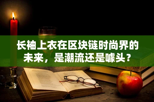 长袖上衣在区块链时尚界的未来，是潮流还是噱头？