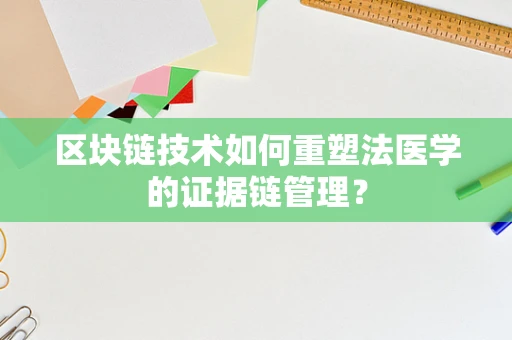 区块链技术如何重塑法医学的证据链管理？