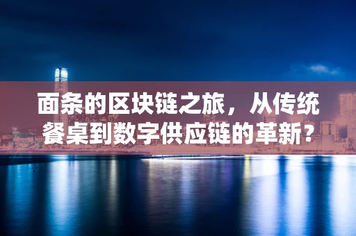 面条的区块链之旅，从传统餐桌到数字供应链的革新？