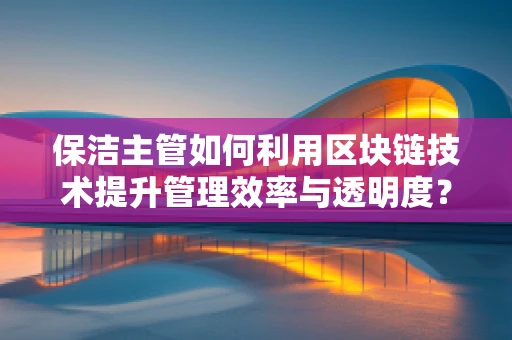 保洁主管如何利用区块链技术提升管理效率与透明度？