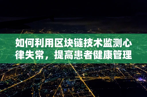 如何利用区块链技术监测心律失常，提高患者健康管理效率？