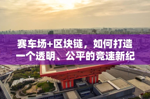 赛车场+区块链，如何打造一个透明、公平的竞速新纪元？