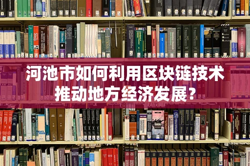 河池市如何利用区块链技术推动地方经济发展？