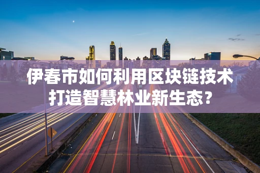 伊春市如何利用区块链技术打造智慧林业新生态？