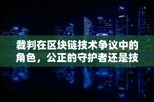 裁判在区块链技术争议中的角色，公正的守护者还是技术的旁观者？