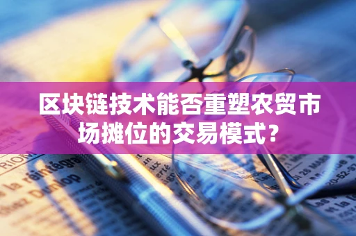 区块链技术能否重塑农贸市场摊位的交易模式？